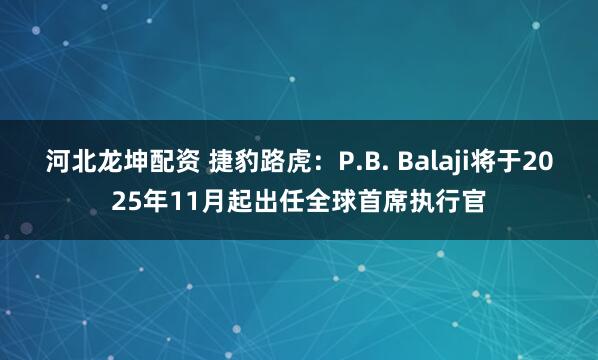 河北龙坤配资 捷豹路虎：P.B. Balaji将于2025年11月起出任全球首席执行官
