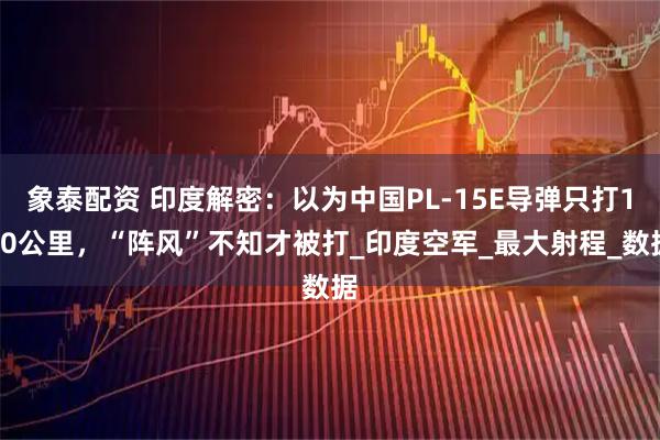 象泰配资 印度解密：以为中国PL-15E导弹只打150公里，“阵风”不知才被打_印度空军_最大射程_数据