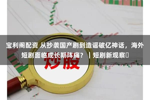 宝利阁配资 从抄袭国产剧到造谣破亿神话，海外短剧面临成长期阵痛？｜短剧新观察⑪