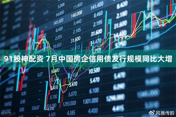 91股神配资 7月中国房企信用债发行规模同比大增
