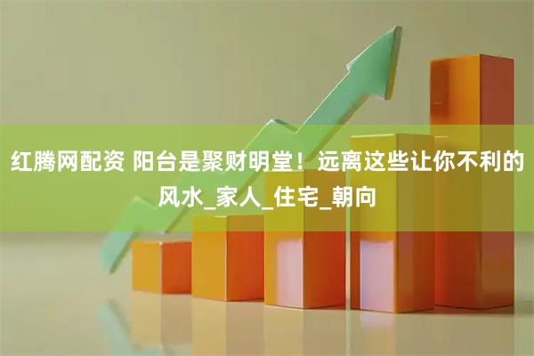 红腾网配资 阳台是聚财明堂！远离这些让你不利的风水_家人_住宅_朝向