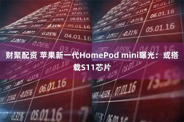 财聚配资 苹果新一代HomePod mini曝光：或搭载S11芯片