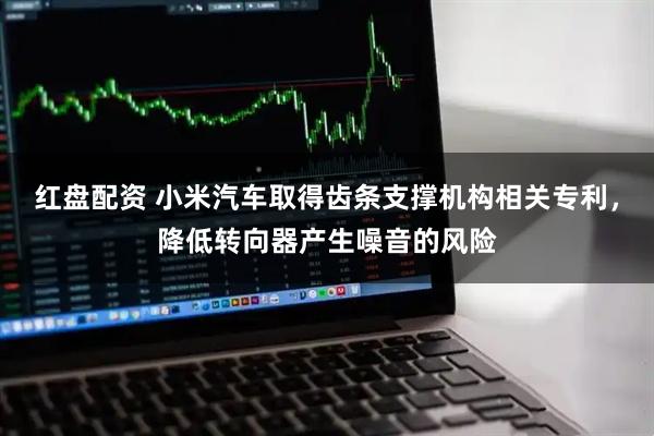 红盘配资 小米汽车取得齿条支撑机构相关专利，降低转向器产生噪音的风险