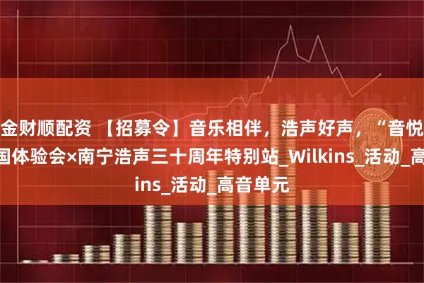 金财顺配资 【招募令】音乐相伴，浩声好声，“音悦家”全国体验会×南宁浩声三十周年特别站_Wilkins_活动_高音单元