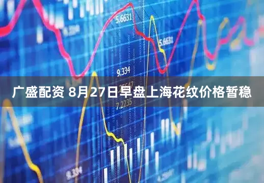广盛配资 8月27日早盘上海花纹价格暂稳