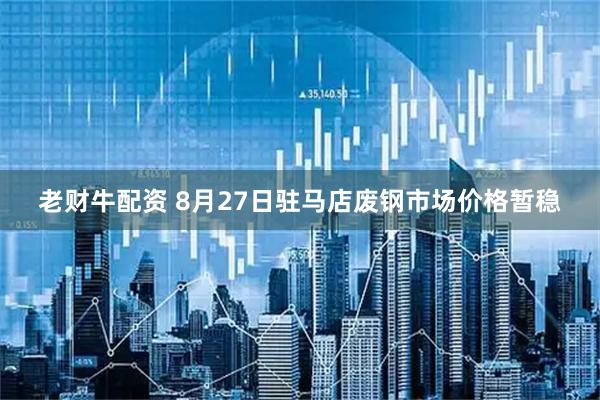 老财牛配资 8月27日驻马店废钢市场价格暂稳