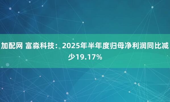 加配网 富淼科技：2025年半年度归母净利润同比减少19.17%