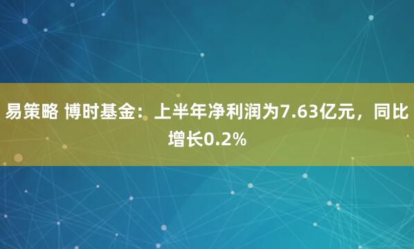 易策略 博时基金：上半年净利润为7.63亿元，同比增长0.2%