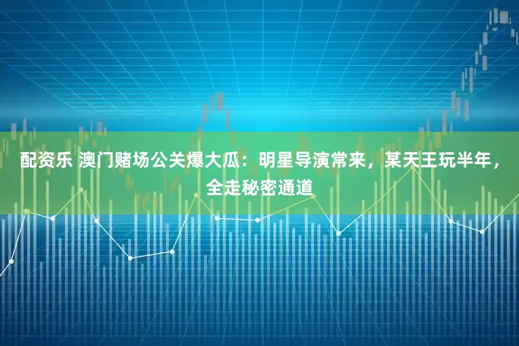 配资乐 澳门赌场公关爆大瓜：明星导演常来，某天王玩半年，全走秘密通道