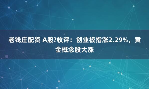 老钱庄配资 A股?收评：创业板指涨2.29%，黄金概念股大涨