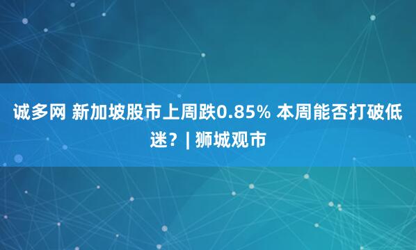 诚多网 新加坡股市上周跌0.85% 本周能否打破低迷？| 狮城观市