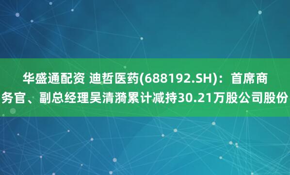 华盛通配资 迪哲医药(688192.SH)：首席商务官、副总经理吴清漪累计减持30.21万股公司股份
