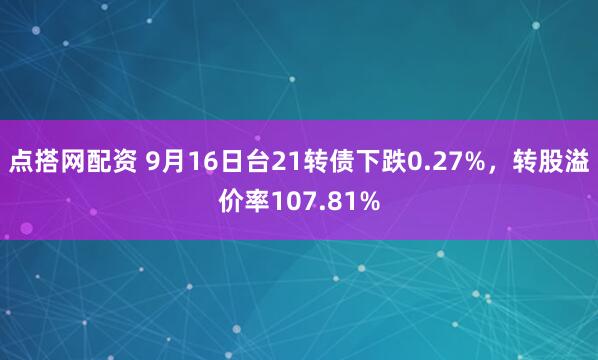 点搭网配资 9月16日台21转债下跌0.27%，转股溢价率107.81%