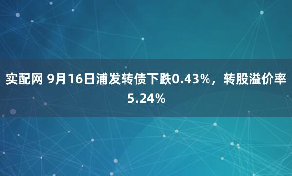 实配网 9月16日浦发转债下跌0.43%，转股溢价率5.24%
