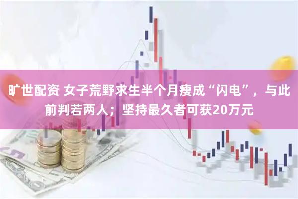 旷世配资 女子荒野求生半个月瘦成“闪电”，与此前判若两人；坚持最久者可获20万元