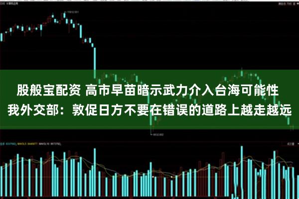 股般宝配资 高市早苗暗示武力介入台海可能性 我外交部：敦促日方不要在错误的道路上越走越远