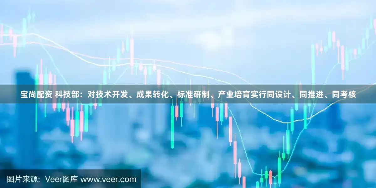 宝尚配资 科技部：对技术开发、成果转化、标准研制、产业培育实行同设计、同推进、同考核