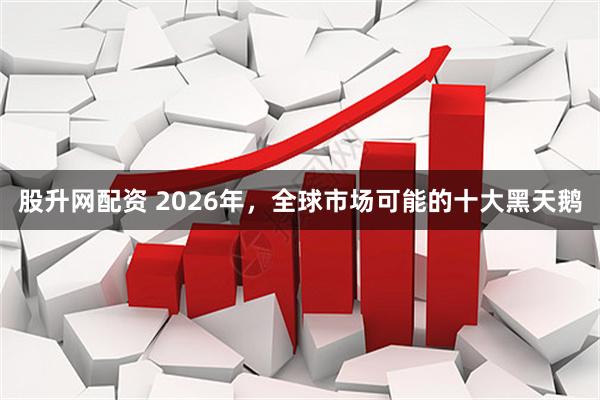 股升网配资 2026年，全球市场可能的十大黑天鹅