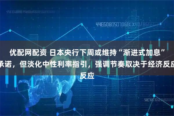 优配网配资 日本央行下周或维持“渐进式加息”承诺，但淡化中性利率指引，强调节奏取决于经济反应