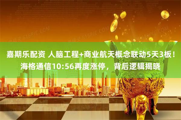 嘉期乐配资 人脑工程+商业航天概念联动5天3板！海格通信10:56再度涨停，背后逻辑揭晓