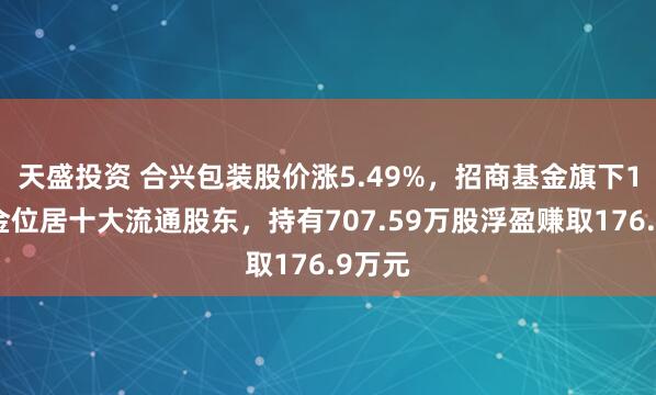 天盛投资 合兴包装股价涨5.49%，招商基金旗下1只基金位居十大流通股东，持有707.59万股浮盈赚取176.9万元