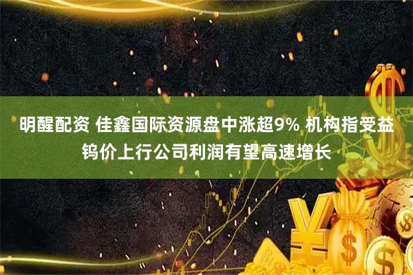 明醒配资 佳鑫国际资源盘中涨超9% 机构指受益钨价上行公司利润有望高速增长