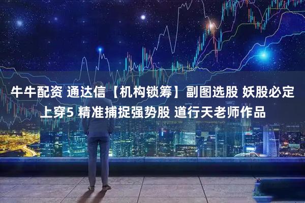 牛牛配资 通达信【机构锁筹】副图选股 妖股必定上穿5 精准捕捉强势股 道行天老师作品