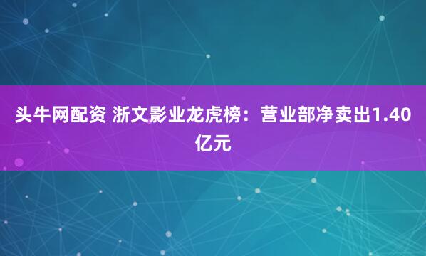 头牛网配资 浙文影业龙虎榜：营业部净卖出1.40亿元