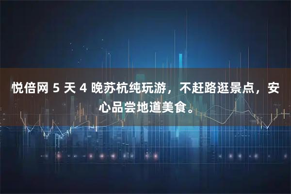 悦倍网 5 天 4 晚苏杭纯玩游，不赶路逛景点，安心品尝地道美食。
