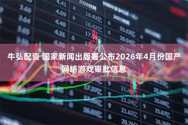 牛弘配资 国家新闻出版署公布2026年4月份国产网络游戏审批信息