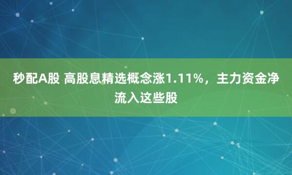 秒配A股 高股息精选概念涨1.11%，主力资金净流入这些股