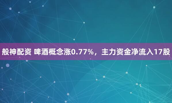 般神配资 啤酒概念涨0.77%，主力资金净流入17股