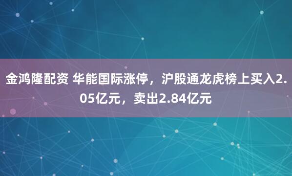 金鸿隆配资 华能国际涨停，沪股通龙虎榜上买入2.05亿元，卖出2.84亿元