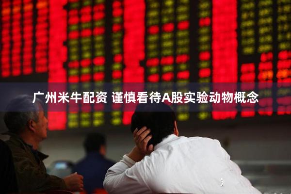 广州米牛配资 谨慎看待A股实验动物概念